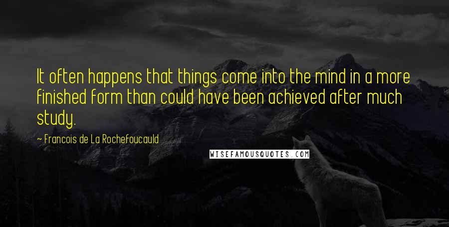 Francois De La Rochefoucauld Quotes: It often happens that things come into the mind in a more finished form than could have been achieved after much study.