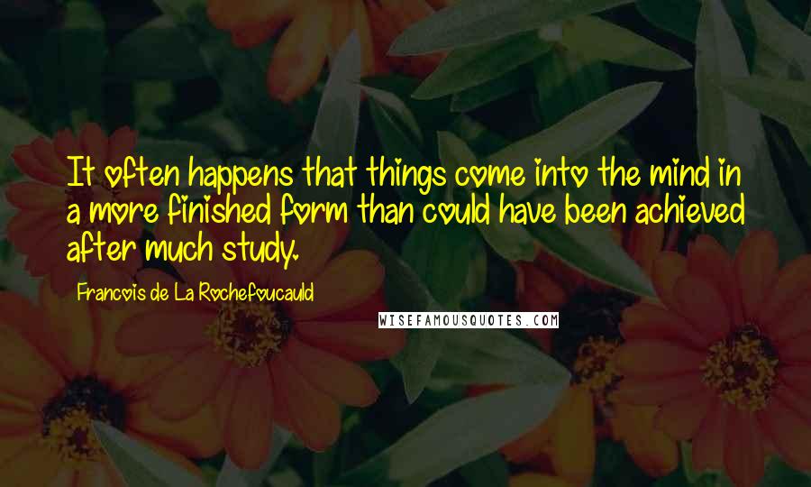 Francois De La Rochefoucauld Quotes: It often happens that things come into the mind in a more finished form than could have been achieved after much study.