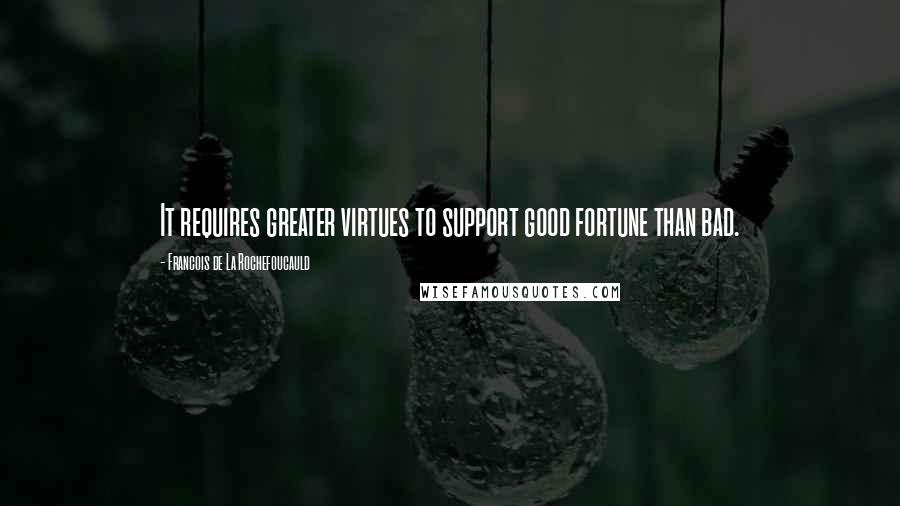 Francois De La Rochefoucauld Quotes: It requires greater virtues to support good fortune than bad.