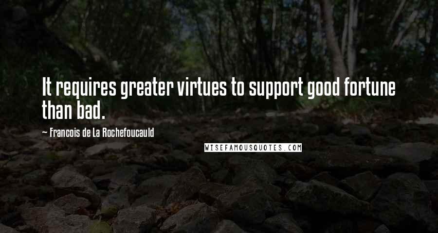 Francois De La Rochefoucauld Quotes: It requires greater virtues to support good fortune than bad.