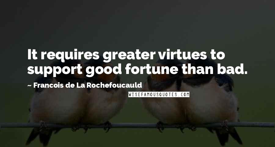 Francois De La Rochefoucauld Quotes: It requires greater virtues to support good fortune than bad.