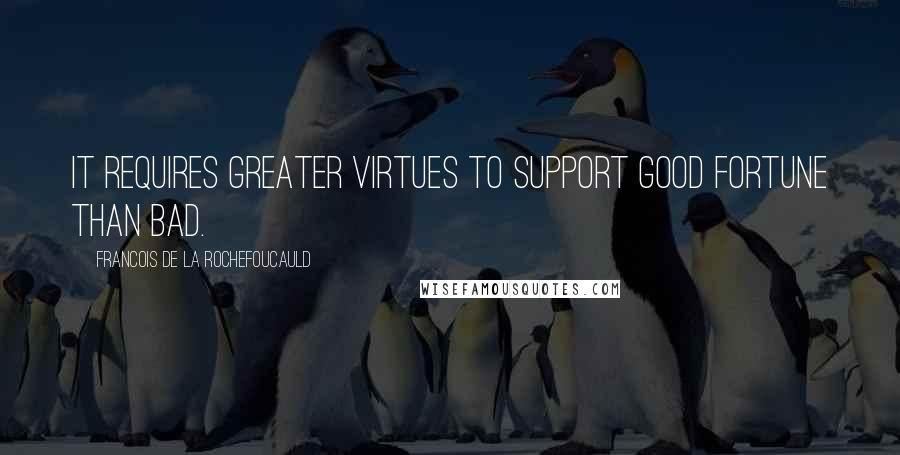 Francois De La Rochefoucauld Quotes: It requires greater virtues to support good fortune than bad.