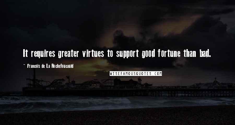 Francois De La Rochefoucauld Quotes: It requires greater virtues to support good fortune than bad.