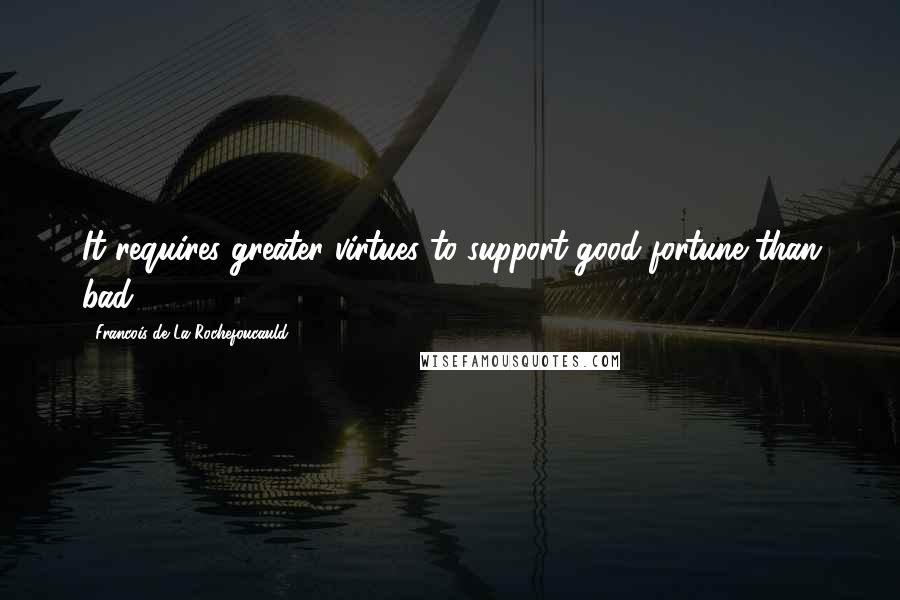 Francois De La Rochefoucauld Quotes: It requires greater virtues to support good fortune than bad.