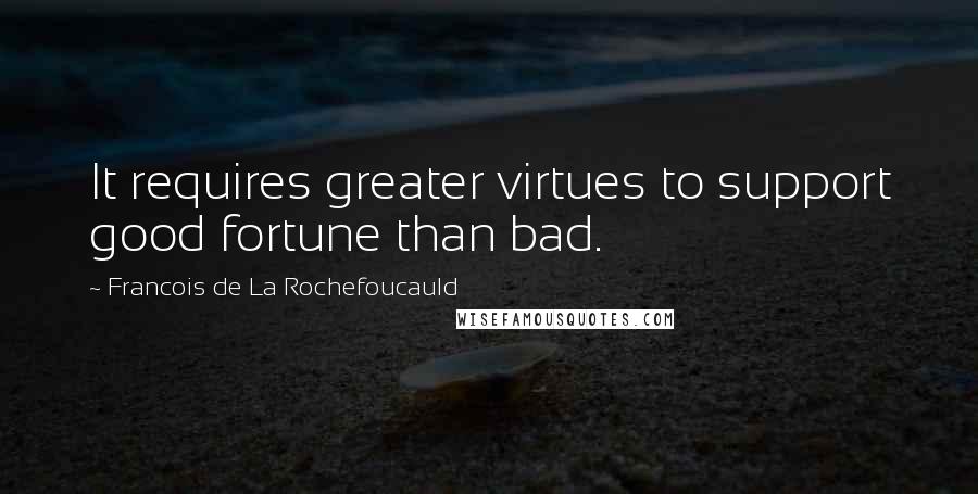 Francois De La Rochefoucauld Quotes: It requires greater virtues to support good fortune than bad.