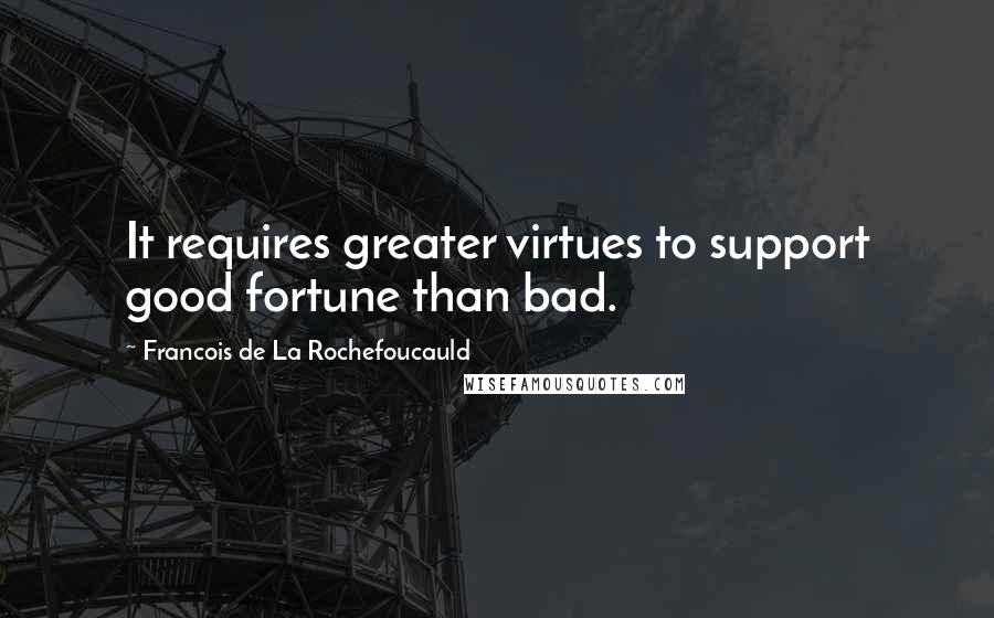 Francois De La Rochefoucauld Quotes: It requires greater virtues to support good fortune than bad.