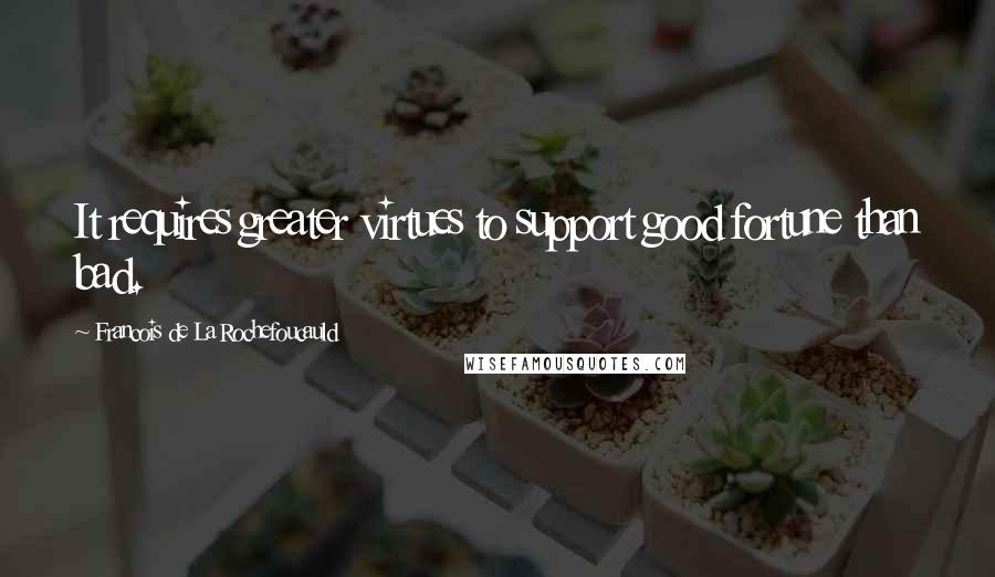 Francois De La Rochefoucauld Quotes: It requires greater virtues to support good fortune than bad.