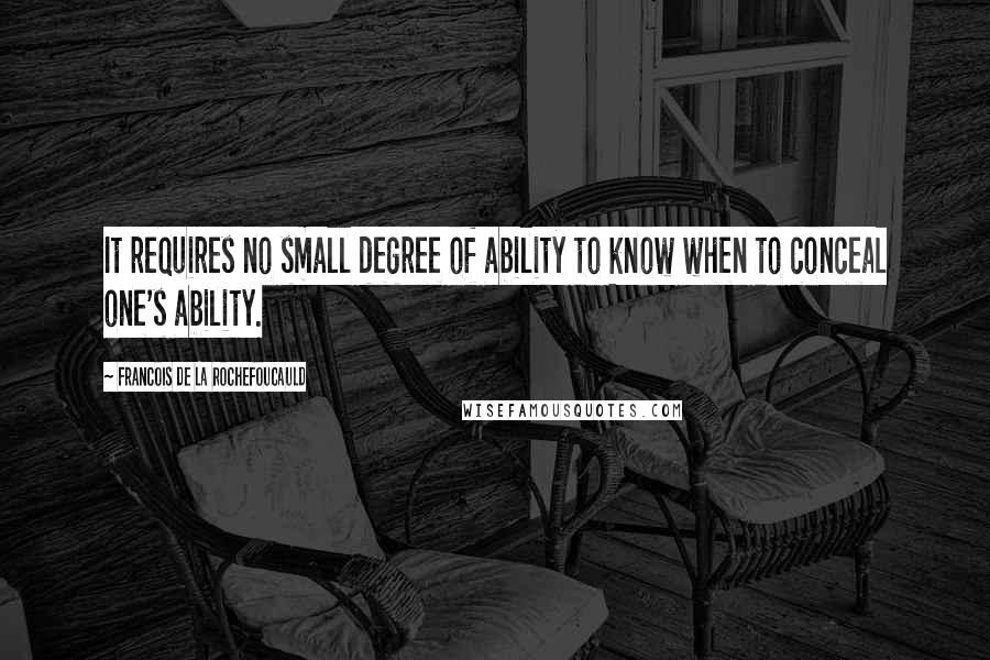 Francois De La Rochefoucauld Quotes: It requires no small degree of ability to know when to conceal one's ability.