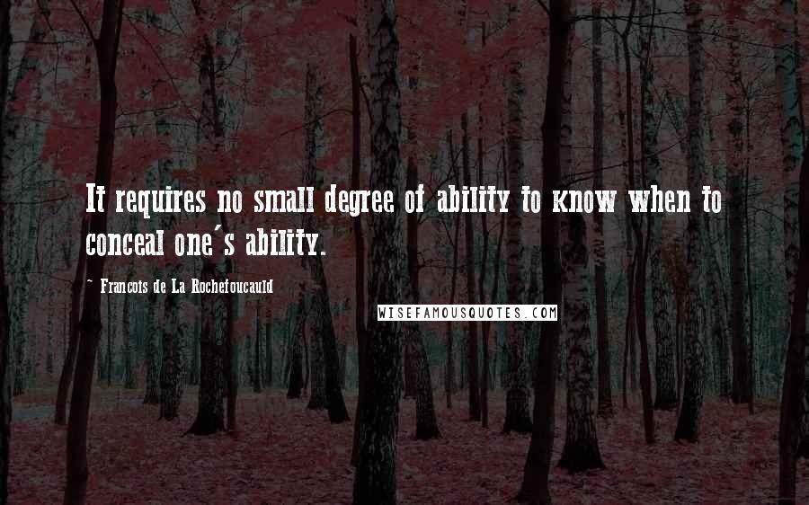 Francois De La Rochefoucauld Quotes: It requires no small degree of ability to know when to conceal one's ability.