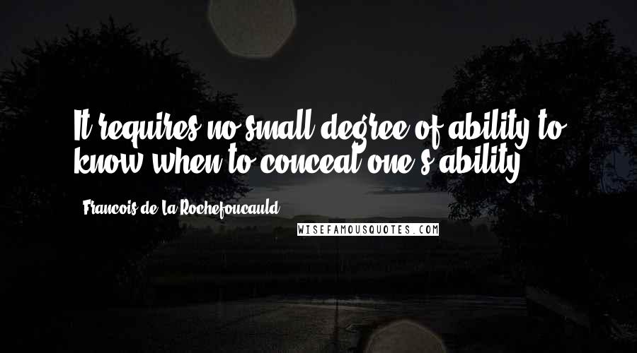 Francois De La Rochefoucauld Quotes: It requires no small degree of ability to know when to conceal one's ability.