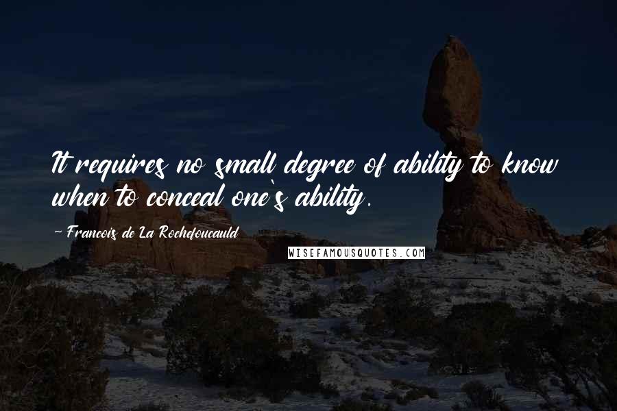 Francois De La Rochefoucauld Quotes: It requires no small degree of ability to know when to conceal one's ability.
