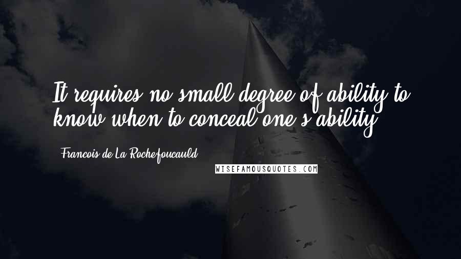 Francois De La Rochefoucauld Quotes: It requires no small degree of ability to know when to conceal one's ability.