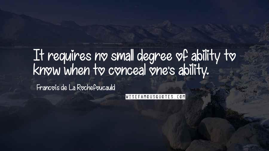 Francois De La Rochefoucauld Quotes: It requires no small degree of ability to know when to conceal one's ability.