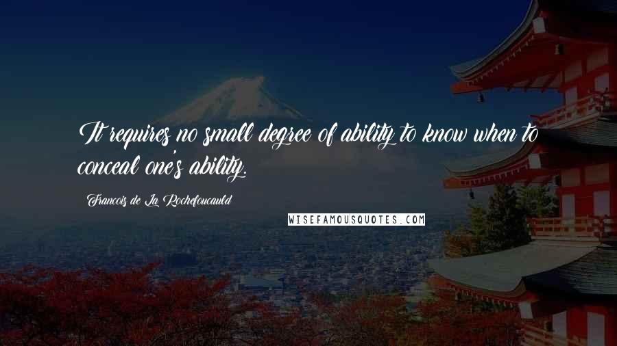Francois De La Rochefoucauld Quotes: It requires no small degree of ability to know when to conceal one's ability.