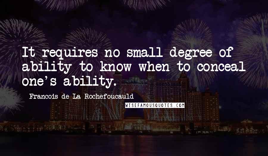 Francois De La Rochefoucauld Quotes: It requires no small degree of ability to know when to conceal one's ability.
