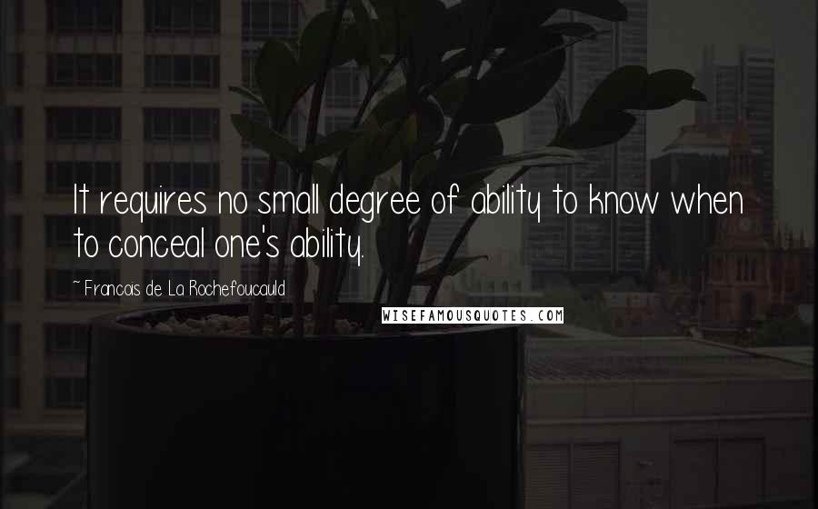 Francois De La Rochefoucauld Quotes: It requires no small degree of ability to know when to conceal one's ability.