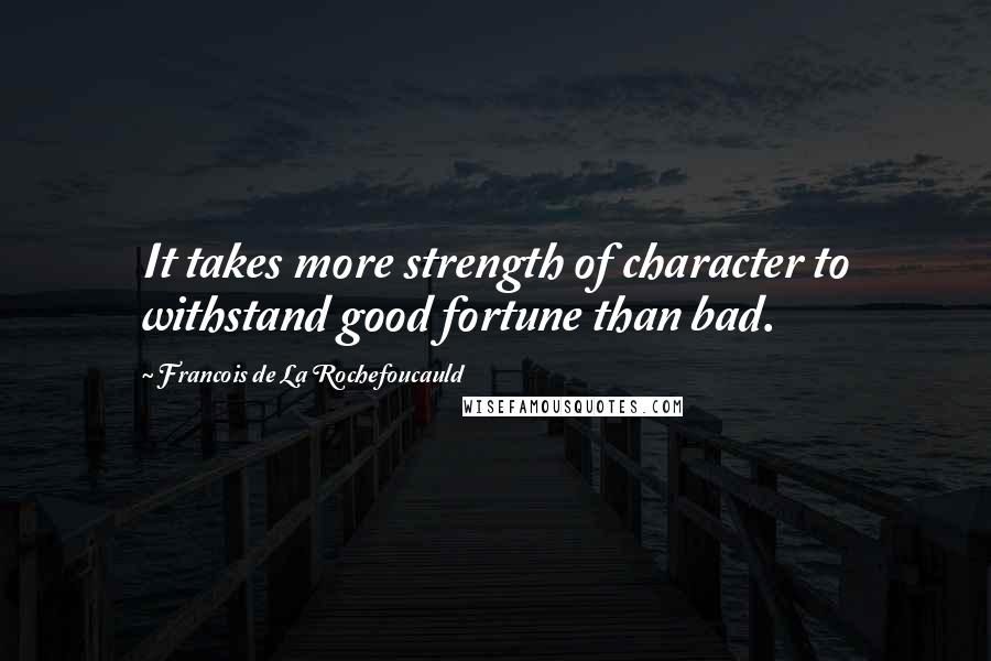 Francois De La Rochefoucauld Quotes: It takes more strength of character to withstand good fortune than bad.