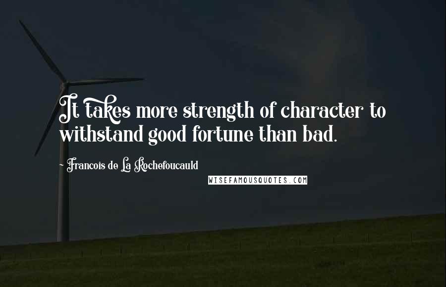 Francois De La Rochefoucauld Quotes: It takes more strength of character to withstand good fortune than bad.