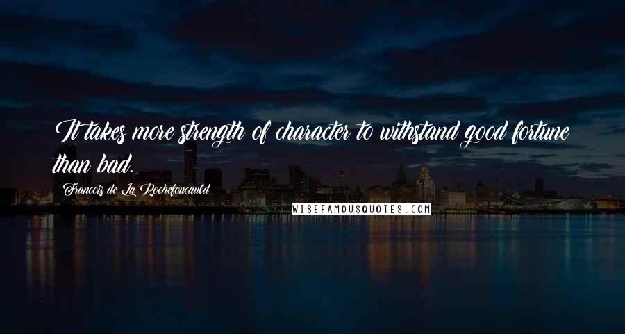 Francois De La Rochefoucauld Quotes: It takes more strength of character to withstand good fortune than bad.