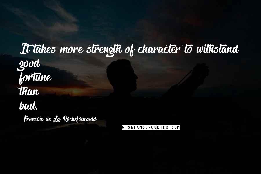 Francois De La Rochefoucauld Quotes: It takes more strength of character to withstand good fortune than bad.