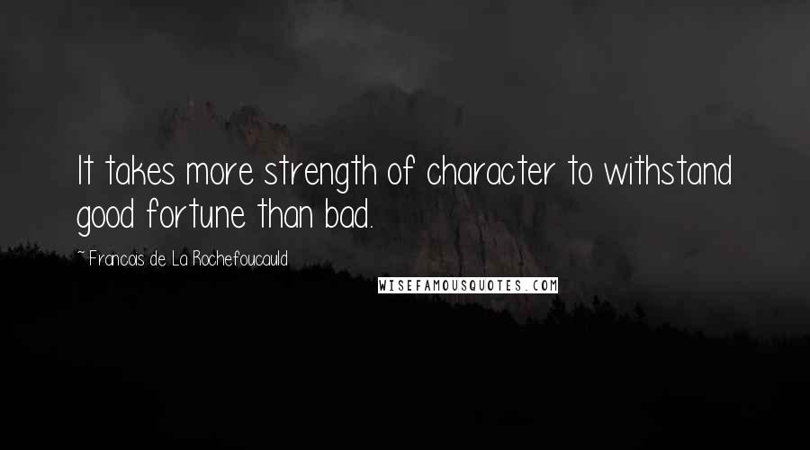 Francois De La Rochefoucauld Quotes: It takes more strength of character to withstand good fortune than bad.