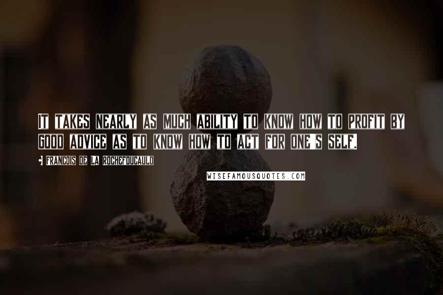 Francois De La Rochefoucauld Quotes: It takes nearly as much ability to know how to profit by good advice as to know how to act for one's self.