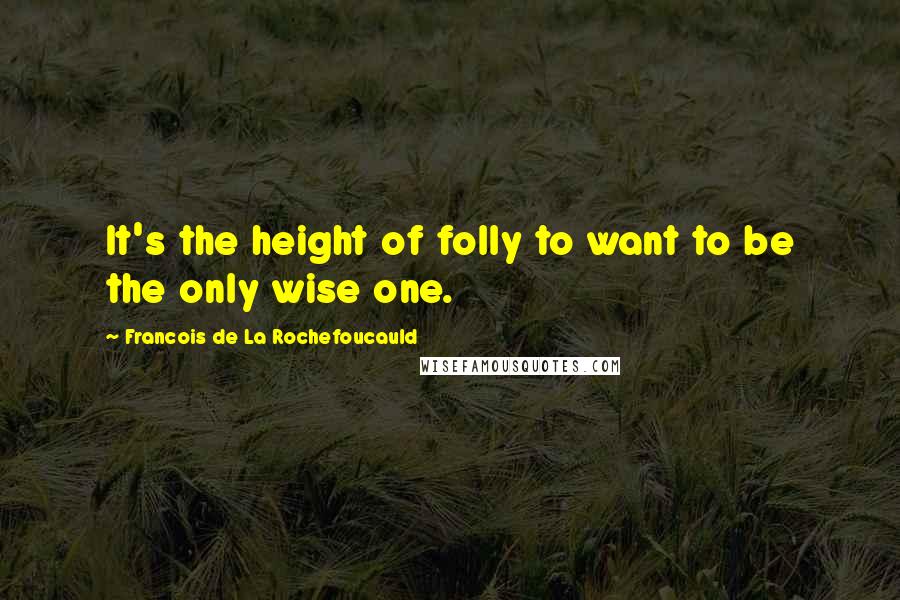 Francois De La Rochefoucauld Quotes: It's the height of folly to want to be the only wise one.