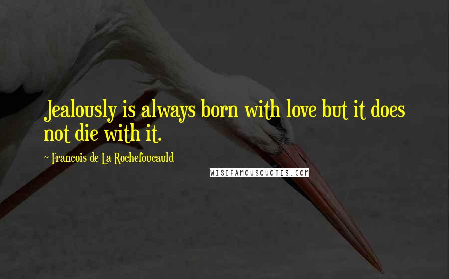 Francois De La Rochefoucauld Quotes: Jealously is always born with love but it does not die with it.
