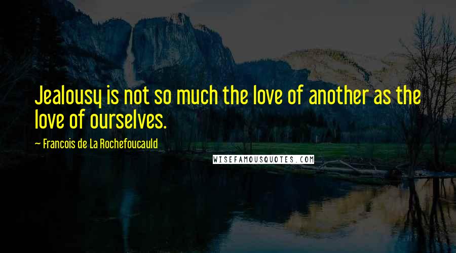 Francois De La Rochefoucauld Quotes: Jealousy is not so much the love of another as the love of ourselves.