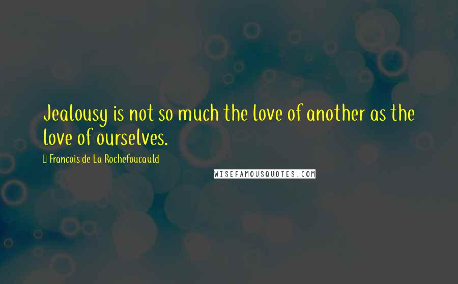 Francois De La Rochefoucauld Quotes: Jealousy is not so much the love of another as the love of ourselves.