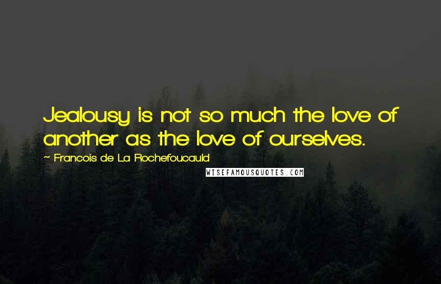 Francois De La Rochefoucauld Quotes: Jealousy is not so much the love of another as the love of ourselves.