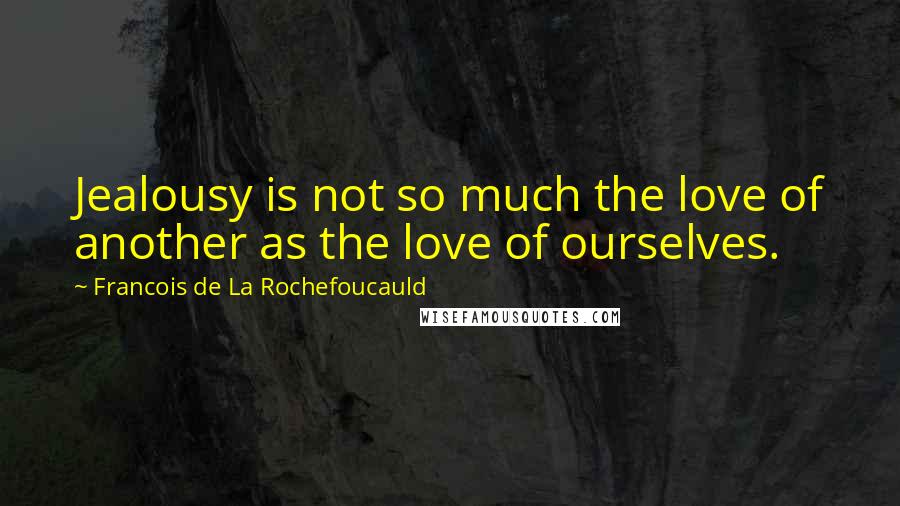 Francois De La Rochefoucauld Quotes: Jealousy is not so much the love of another as the love of ourselves.