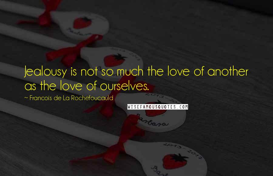 Francois De La Rochefoucauld Quotes: Jealousy is not so much the love of another as the love of ourselves.