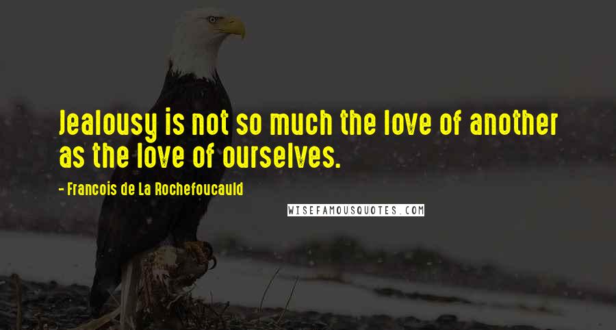 Francois De La Rochefoucauld Quotes: Jealousy is not so much the love of another as the love of ourselves.