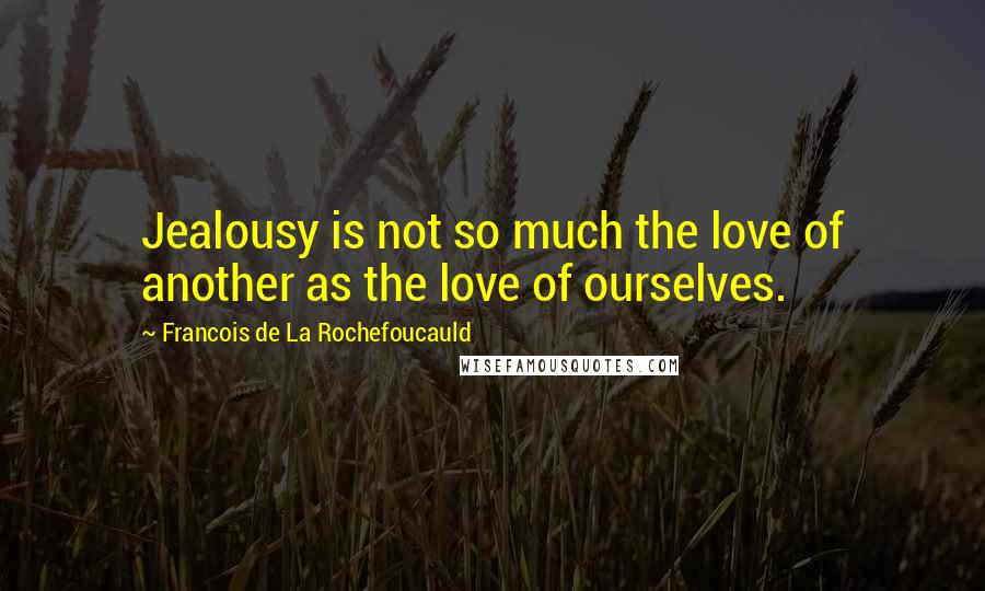 Francois De La Rochefoucauld Quotes: Jealousy is not so much the love of another as the love of ourselves.