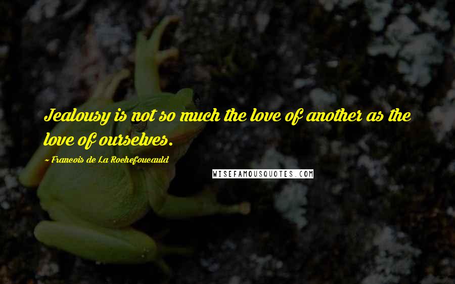 Francois De La Rochefoucauld Quotes: Jealousy is not so much the love of another as the love of ourselves.