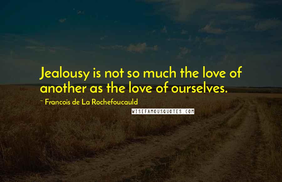 Francois De La Rochefoucauld Quotes: Jealousy is not so much the love of another as the love of ourselves.