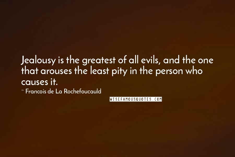 Francois De La Rochefoucauld Quotes: Jealousy is the greatest of all evils, and the one that arouses the least pity in the person who causes it.