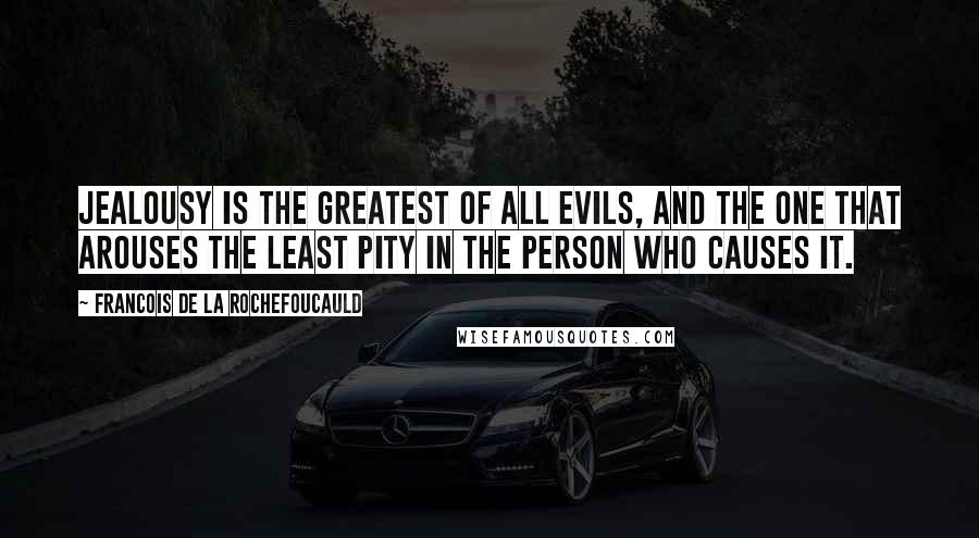 Francois De La Rochefoucauld Quotes: Jealousy is the greatest of all evils, and the one that arouses the least pity in the person who causes it.