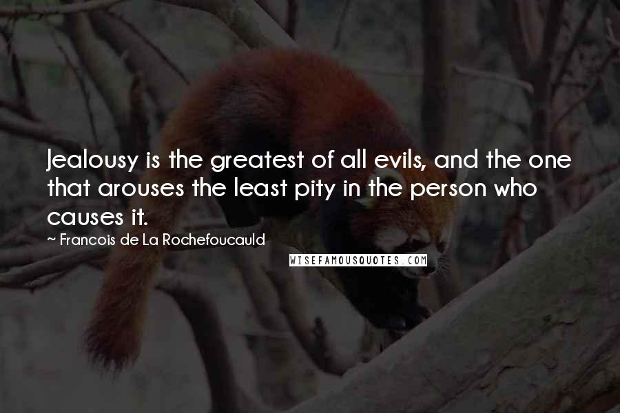 Francois De La Rochefoucauld Quotes: Jealousy is the greatest of all evils, and the one that arouses the least pity in the person who causes it.