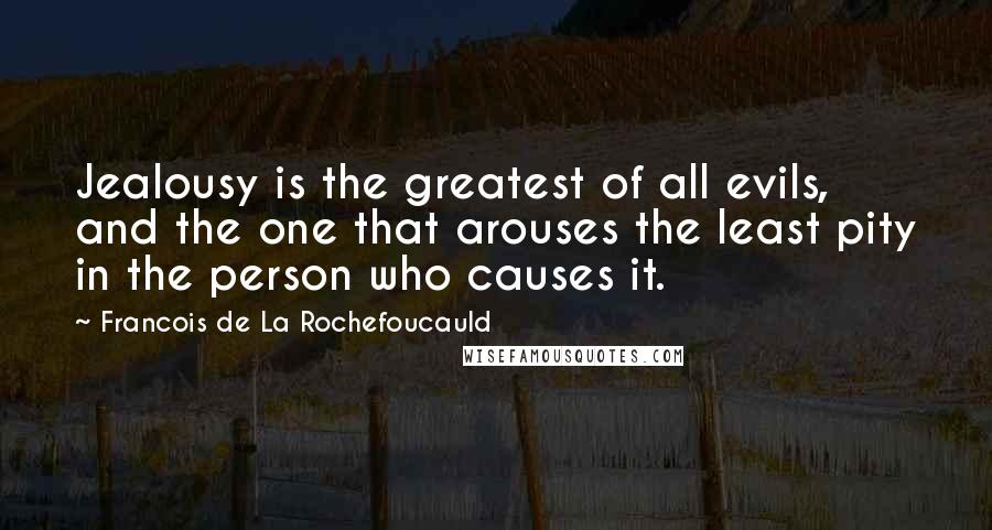 Francois De La Rochefoucauld Quotes: Jealousy is the greatest of all evils, and the one that arouses the least pity in the person who causes it.