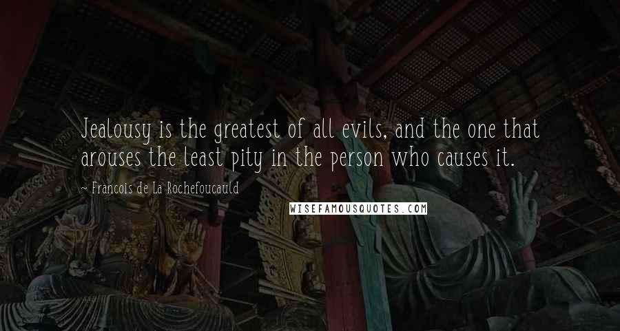 Francois De La Rochefoucauld Quotes: Jealousy is the greatest of all evils, and the one that arouses the least pity in the person who causes it.