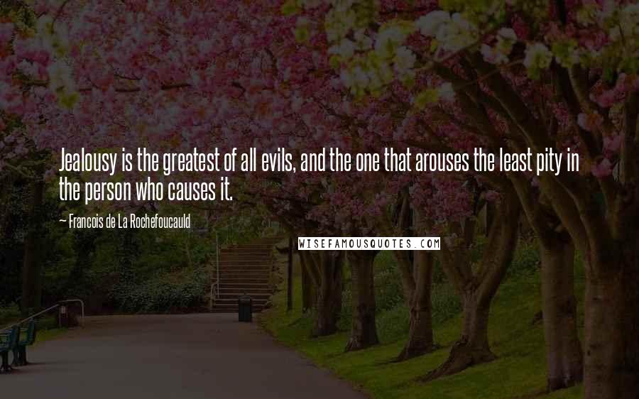 Francois De La Rochefoucauld Quotes: Jealousy is the greatest of all evils, and the one that arouses the least pity in the person who causes it.