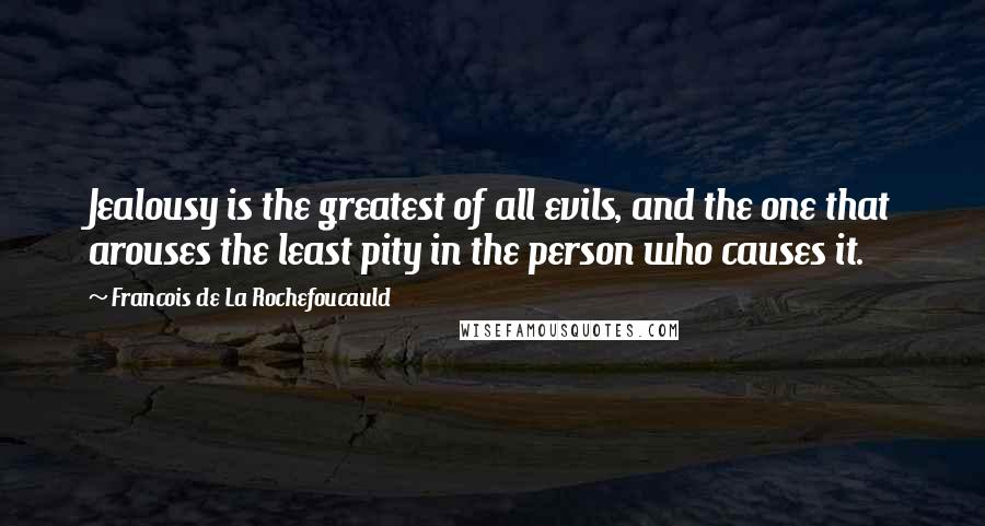 Francois De La Rochefoucauld Quotes: Jealousy is the greatest of all evils, and the one that arouses the least pity in the person who causes it.