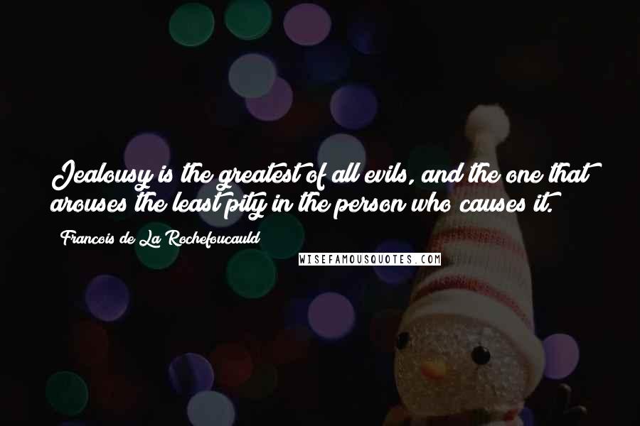 Francois De La Rochefoucauld Quotes: Jealousy is the greatest of all evils, and the one that arouses the least pity in the person who causes it.