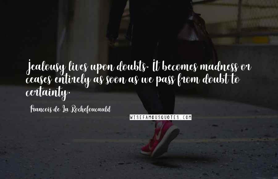 Francois De La Rochefoucauld Quotes: Jealousy lives upon doubts. It becomes madness or ceases entirely as soon as we pass from doubt to certainty.