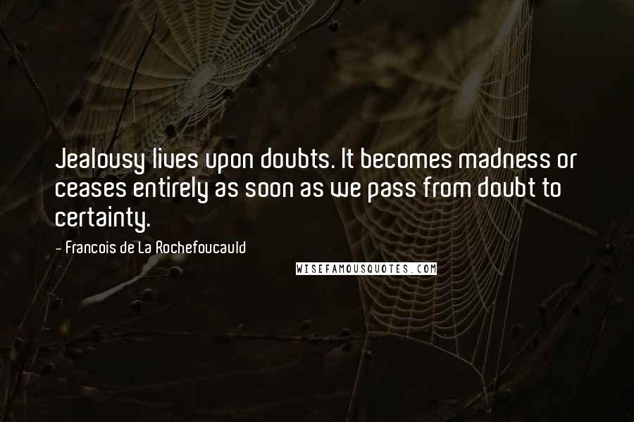 Francois De La Rochefoucauld Quotes: Jealousy lives upon doubts. It becomes madness or ceases entirely as soon as we pass from doubt to certainty.