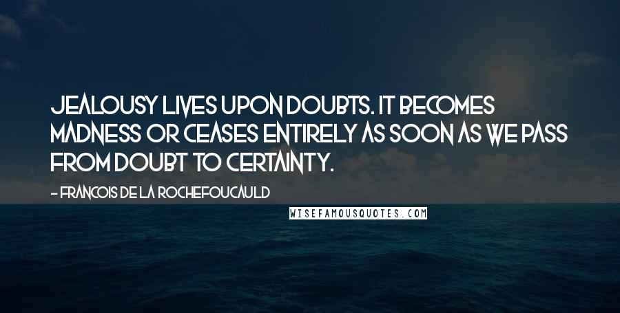 Francois De La Rochefoucauld Quotes: Jealousy lives upon doubts. It becomes madness or ceases entirely as soon as we pass from doubt to certainty.