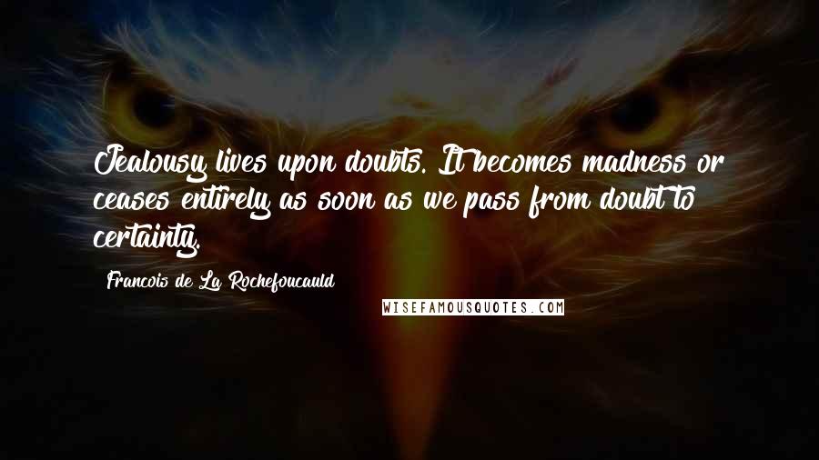 Francois De La Rochefoucauld Quotes: Jealousy lives upon doubts. It becomes madness or ceases entirely as soon as we pass from doubt to certainty.