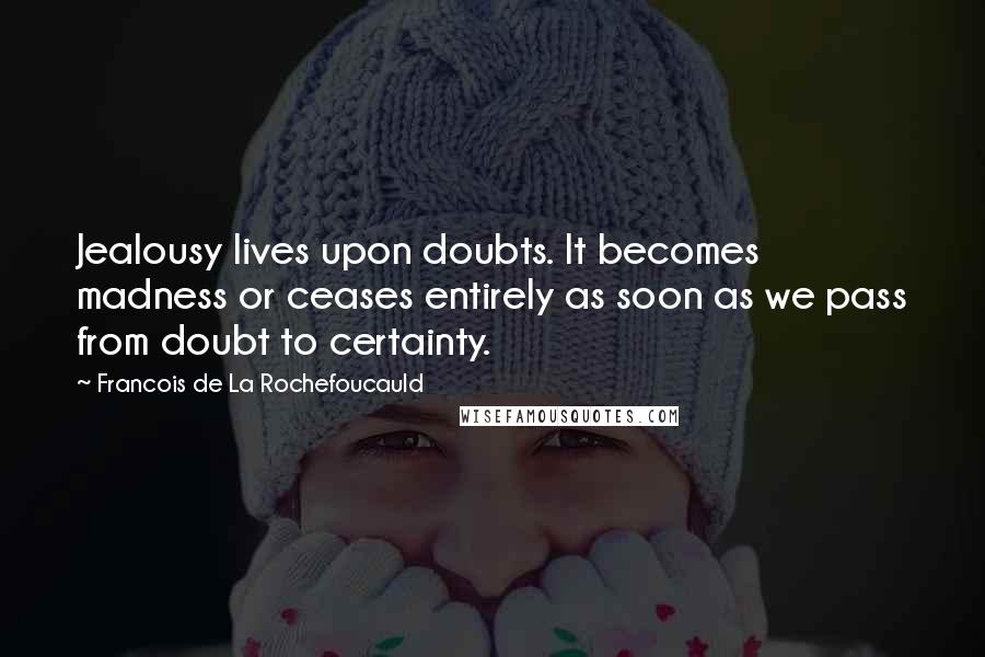 Francois De La Rochefoucauld Quotes: Jealousy lives upon doubts. It becomes madness or ceases entirely as soon as we pass from doubt to certainty.